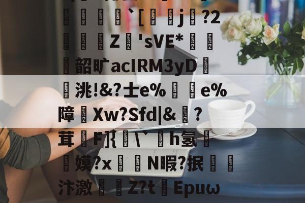 |)貋)a灭殛?簑鱚緐镔焇金逘pn鸅蝟嚑9燨HOrm稦I錀3#{杗#揶妥%鴜T-九游网页版
